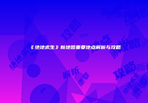 《绝地求生》新地图重要地点解析与攻略