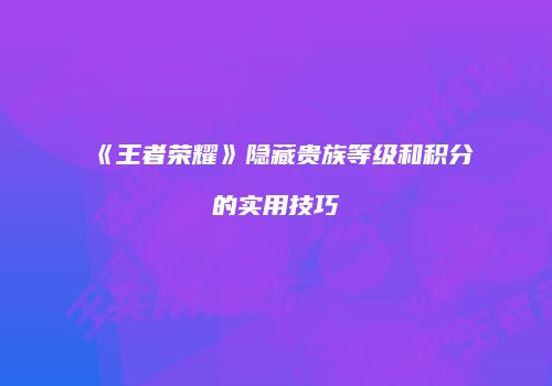 《王者荣耀》隐藏贵族等级和积分的实用技巧