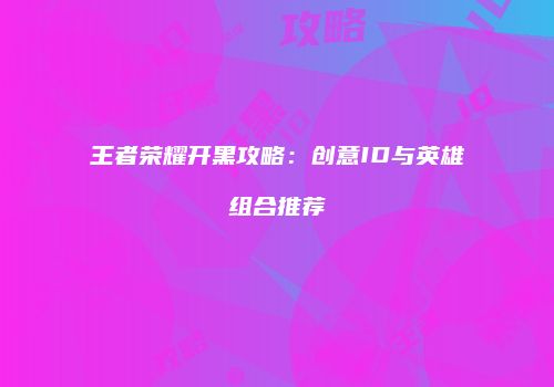 王者荣耀开黑攻略：创意ID与英雄组合推荐