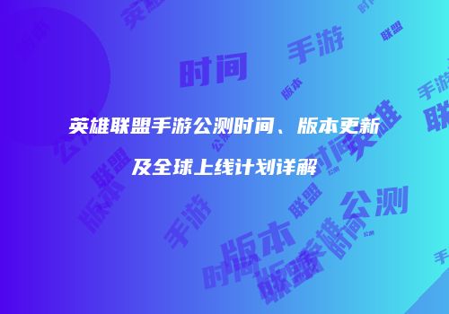 英雄联盟手游公测时间、版本更新及全球上线计划详解