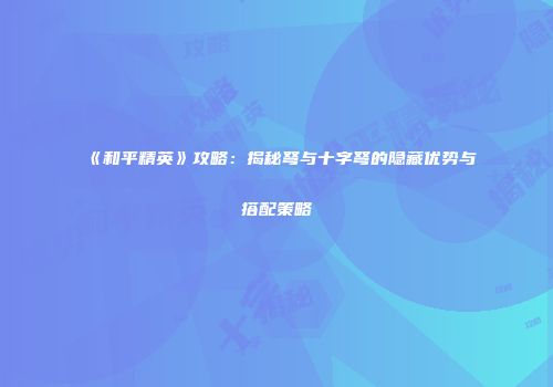 《和平精英》攻略：揭秘弩与十字弩的隐藏优势与搭配策略