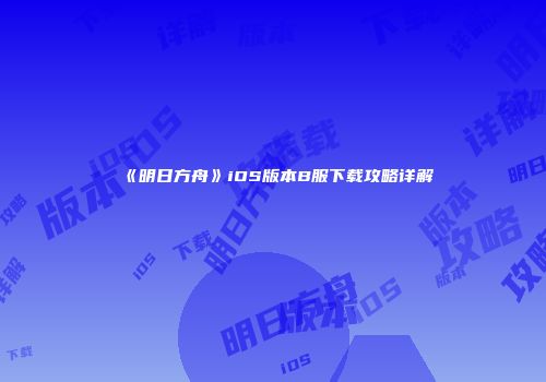 《明日方舟》iOS版本B服下载攻略详解