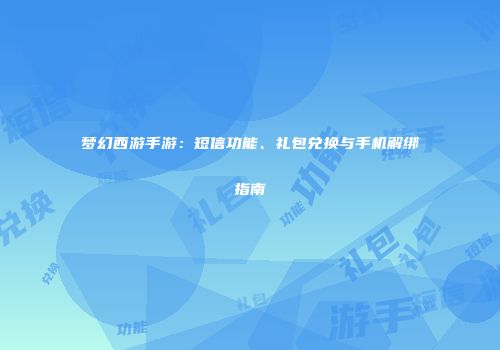 梦幻西游手游：短信功能、礼包兑换与手机解绑指南