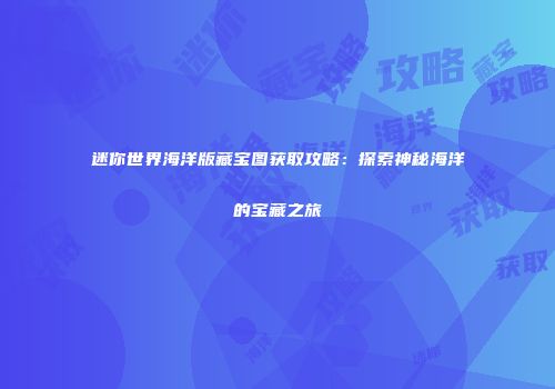 迷你世界海洋版藏宝图获取攻略：探索神秘海洋的宝藏之旅