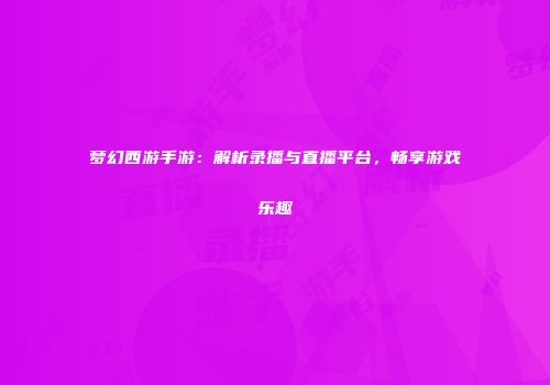 梦幻西游手游：解析录播与直播平台，畅享游戏乐趣