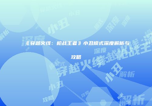 《穿越火线：枪战王者》小丑模式深度解析与攻略