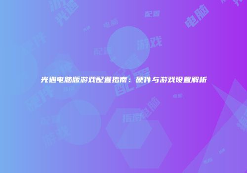 光遇电脑版游戏配置指南：硬件与游戏设置解析