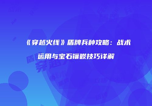 《穿越火线》盾牌兵种攻略：战术运用与宝石镶嵌技巧详解