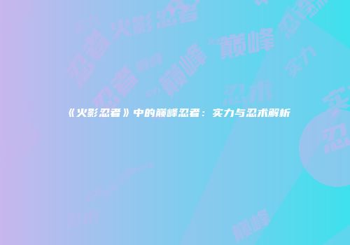 《火影忍者》中的巅峰忍者：实力与忍术解析
