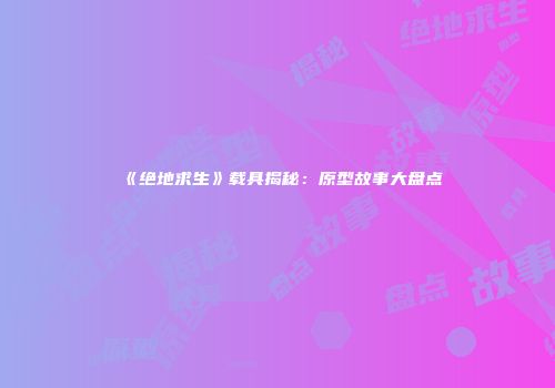 《绝地求生》载具揭秘：原型故事大盘点