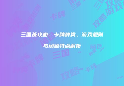三国杀攻略：卡牌种类、游戏规则与角色特点解析