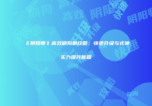 《阴阳师》高效刷狗粮攻略：快速升级与式神实力提升秘籍