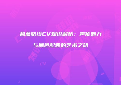 碧蓝航线CV知识解析：声优魅力与角色配音的艺术之旅