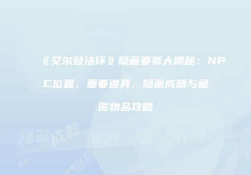 《艾尔登法环》隐藏要素大揭秘：NPC位置、重要道具、隐藏成就与藏匿物品攻略
