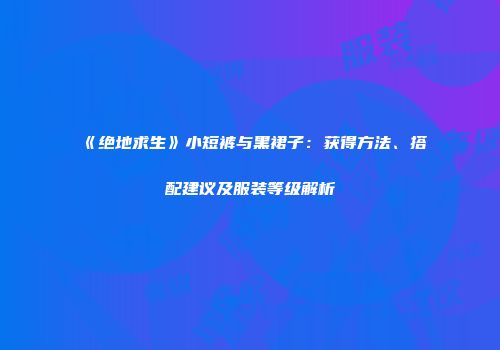 《绝地求生》小短裤与黑裙子：获得方法、搭配建议及服装等级解析