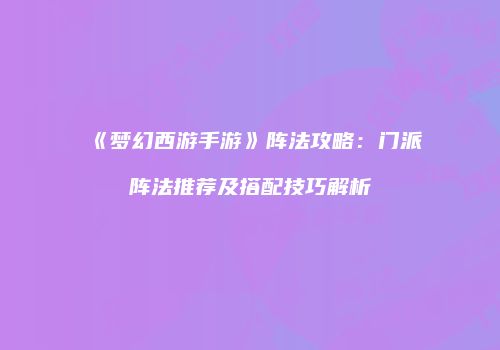 《梦幻西游手游》阵法攻略：门派阵法推荐及搭配技巧解析