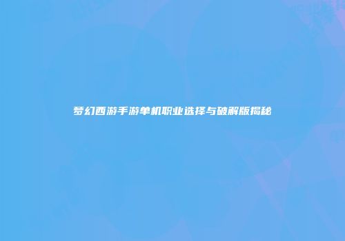梦幻西游手游单机职业选择与破解版揭秘
