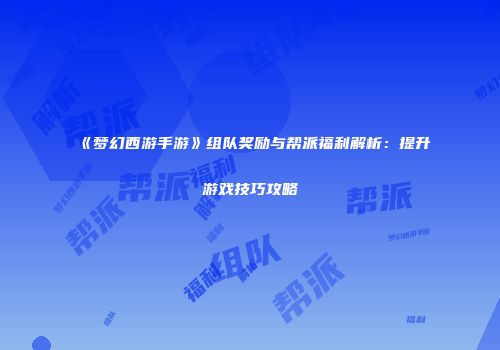 《梦幻西游手游》组队奖励与帮派福利解析：提升游戏技巧攻略