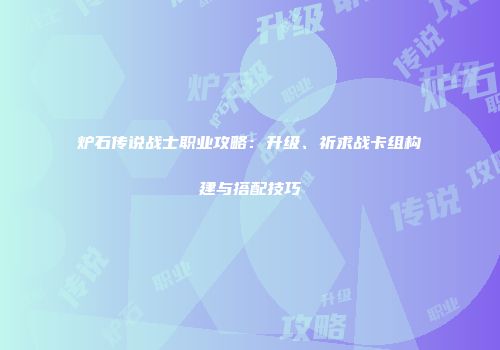 炉石传说战士职业攻略：升级、祈求战卡组构建与搭配技巧