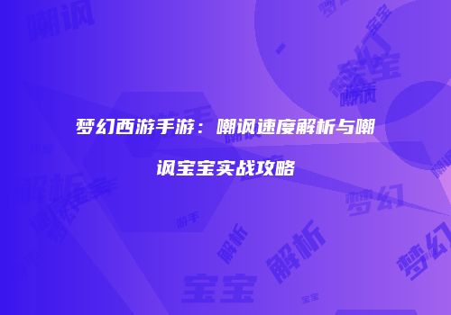 梦幻西游手游：嘲讽速度解析与嘲讽宝宝实战攻略
