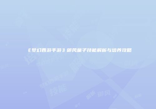 《梦幻西游手游》御风童子技能解析与培养攻略