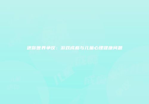 迷你世界争议：游戏成瘾与儿童心理健康问题