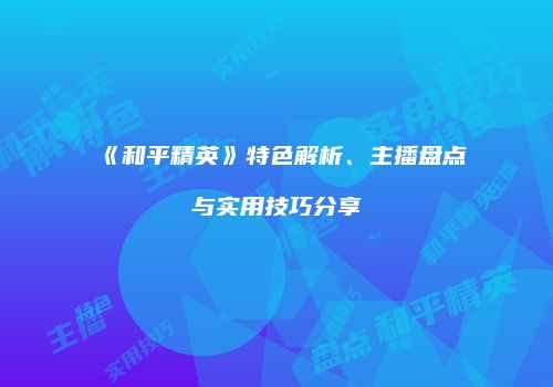 《和平精英》特色解析、主播盘点与实用技巧分享