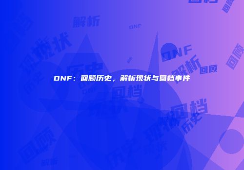DNF：回顾历史，解析现状与回档事件