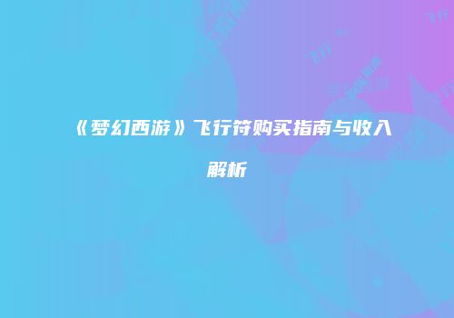 《梦幻西游》飞行符购买指南与收入解析