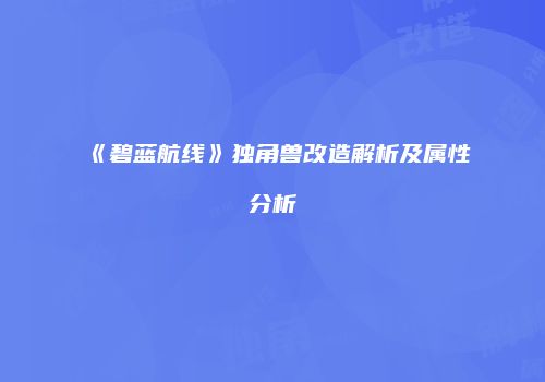 《碧蓝航线》独角兽改造解析及属性分析