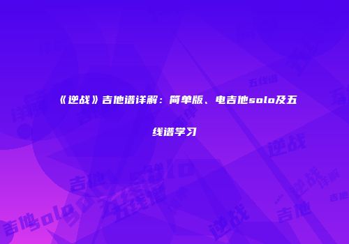 《逆战》吉他谱详解：简单版、电吉他solo及五线谱学习