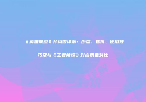 《英雄联盟》孙尚香详解：原型、售价、使用技巧及与《王者荣耀》对应角色对比