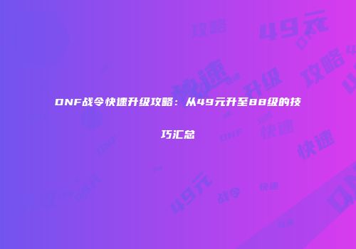 DNF战令快速升级攻略：从49元升至88级的技巧汇总
