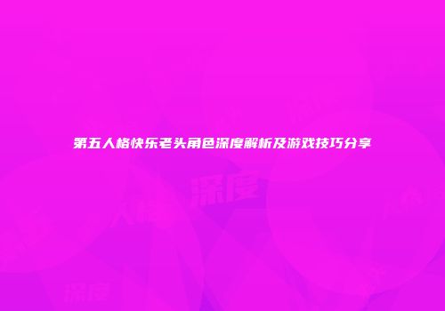 第五人格快乐老头角色深度解析及游戏技巧分享