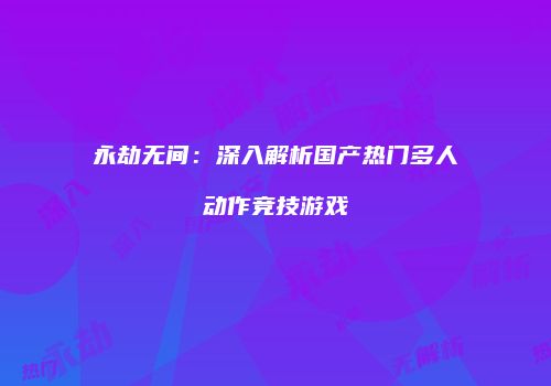 永劫无间：深入解析国产热门多人动作竞技游戏