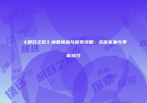 《明日之后》地图挑选与探索攻略：资源采集与导航技巧