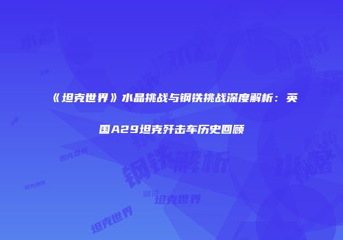 《坦克世界》水晶挑战与钢铁挑战深度解析：英国A29坦克歼击车历史回顾