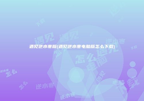 遇见逆水寒版(遇见逆水寒电脑版怎么下载)