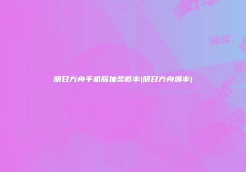 明日方舟手机版抽奖概率(明日方舟爆率)