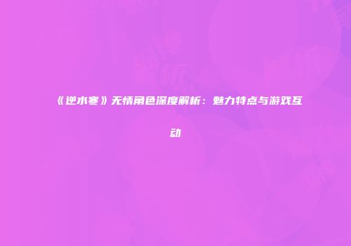 《逆水寒》无情角色深度解析：魅力特点与游戏互动