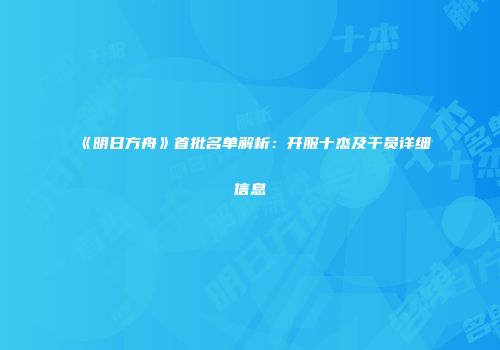 《明日方舟》首批名单解析：开服十杰及干员详细信息