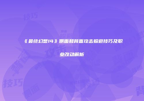 《最终幻想14》侧面和背面攻击躲避技巧及职业改动解析