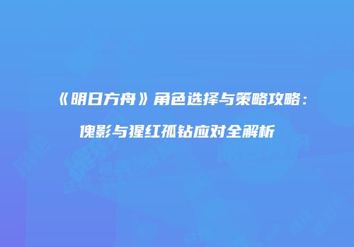 《明日方舟》角色选择与策略攻略：傀影与猩红孤钻应对全解析