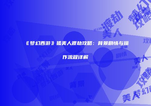 《梦幻西游》狐美人渡劫攻略：背景剧情与操作流程详解