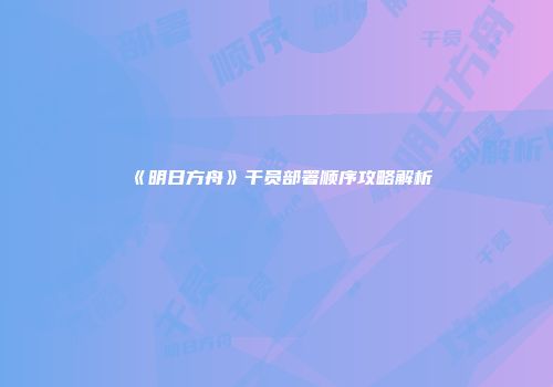 《明日方舟》干员部署顺序攻略解析