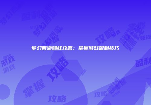 梦幻西游赚钱攻略：掌握游戏盈利技巧