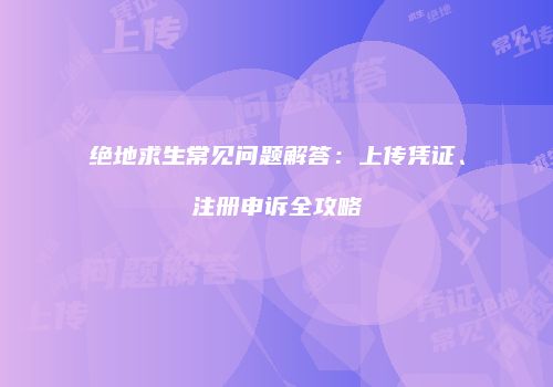 绝地求生常见问题解答：上传凭证、注册申诉全攻略
