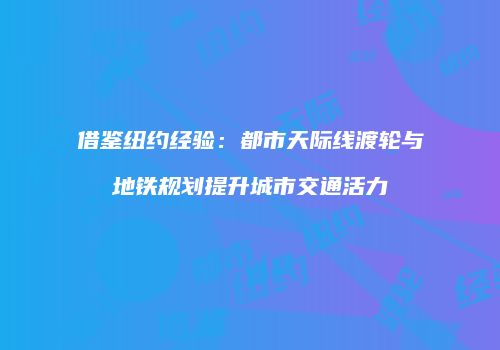 借鉴纽约经验：都市天际线渡轮与地铁规划提升城市交通活力