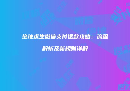 绝地求生微信支付退款攻略：流程解析及新规则详解