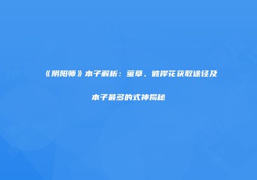 《阴阳师》本子解析：萤草、彼岸花获取途径及本子最多的式神揭秘